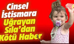 Cinsel istismara ve şiddete uğrayan 2 yaşındaki Sıla’dan kötü haber