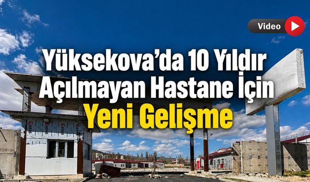 Yüksekova’da 10 Yıldır Açılmayan Hastane İçin Yeni Gelişme
