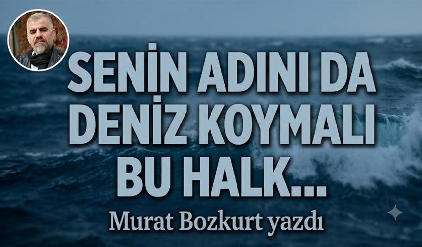 SENİN ADINI DA DENİZ KOYMALI BU HALK…