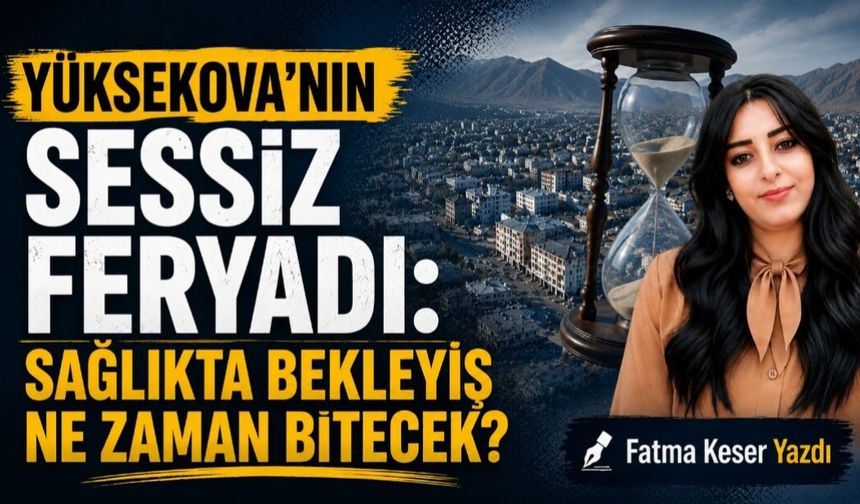 Yüksekova'nın Sessiz Feryadı: Sağlıkta Bekleyiş Ne Zaman Bitecek?